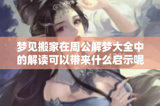 梦见搬家在周公解梦大全中的解读可以带来什么启示呢