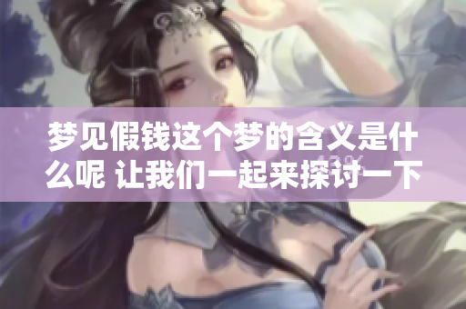 梦见假钱这个梦的含义是什么呢 让我们一起来探讨一下吧