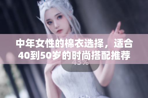 中年女性的棉衣选择，适合40到50岁的时尚搭配推荐