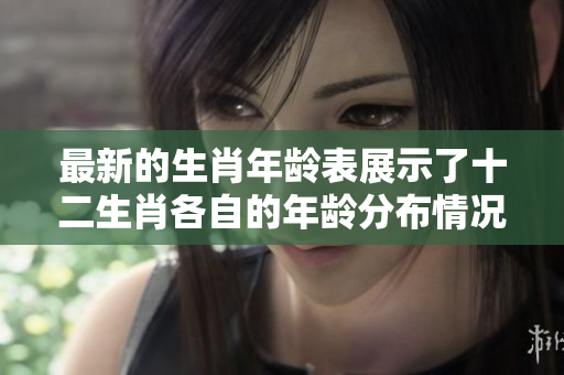 最新的生肖年龄表展示了十二生肖各自的年龄分布情况