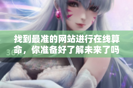 找到最准的网站进行在线算命，你准备好了解未来了吗