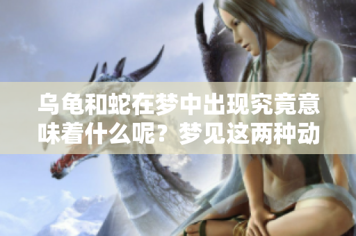 乌龟和蛇在梦中出现究竟意味着什么呢？梦见这两种动物有何特别的启示？