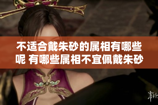 不适合戴朱砂的属相有哪些呢 有哪些属相不宜佩戴朱砂呢