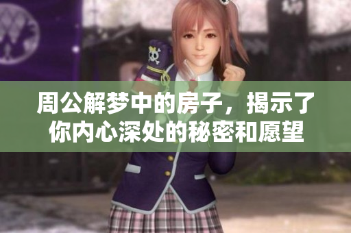 周公解梦中的房子，揭示了你内心深处的秘密和愿望