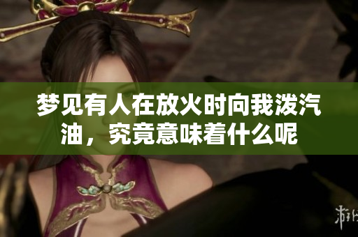 梦见有人在放火时向我泼汽油，究竟意味着什么呢