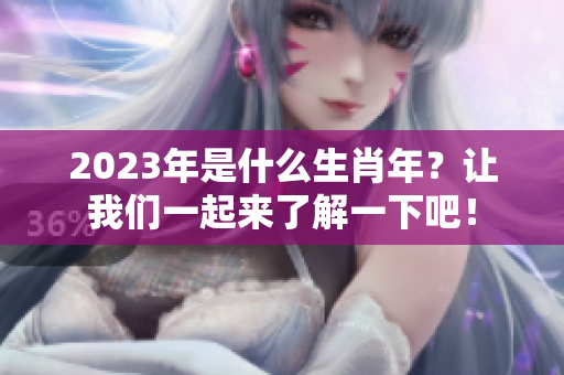 2023年是什么生肖年？让我们一起来了解一下吧！