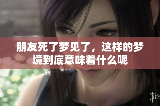 朋友死了梦见了，这样的梦境到底意味着什么呢