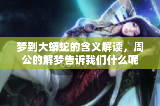 梦到大蟒蛇的含义解读，周公的解梦告诉我们什么呢