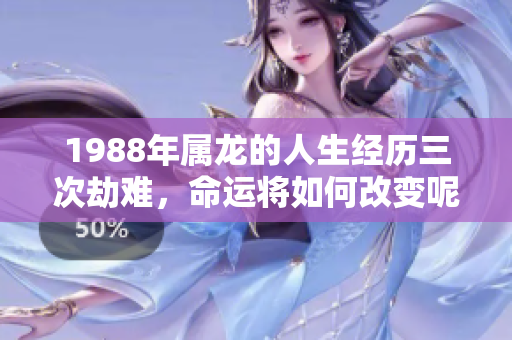 1988年属龙的人生经历三次劫难，命运将如何改变呢