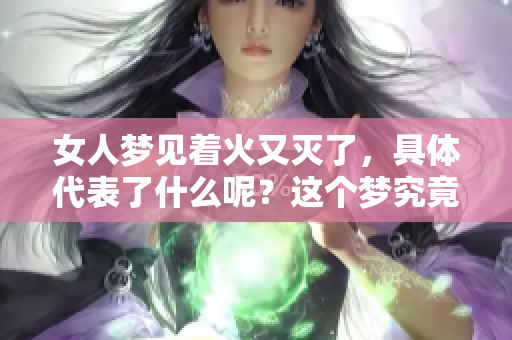 女人梦见着火又灭了，具体代表了什么呢？这个梦究竟有什么深层含义呢？