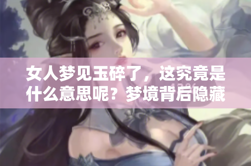 女人梦见玉碎了，这究竟是什么意思呢？梦境背后隐藏着什么样的深意呢？