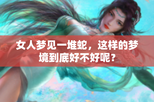 女人梦见一堆蛇，这样的梦境到底好不好呢？
