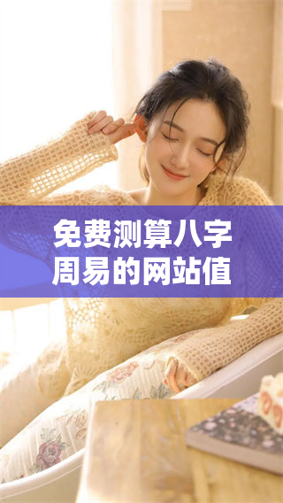 免费测算八字周易的网站值得一试，你准备好体验了吗