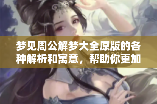 梦见周公解梦大全原版的各种解析和寓意，帮助你更加深入理解梦境