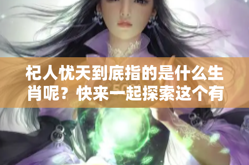 杞人忧天到底指的是什么生肖呢？快来一起探索这个有趣的谜题吧！
