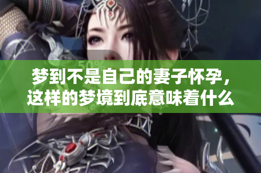 梦到不是自己的妻子怀孕，这样的梦境到底意味着什么呢
