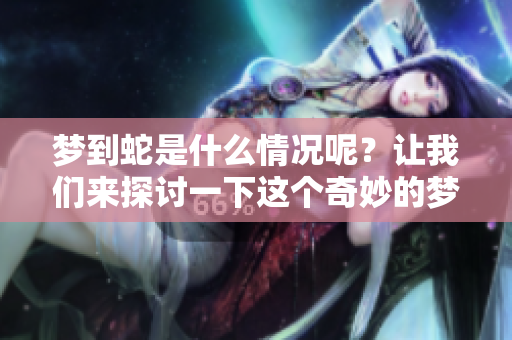 梦到蛇是什么情况呢？让我们来探讨一下这个奇妙的梦境。