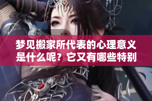 梦见搬家所代表的心理意义是什么呢？它又有哪些特别的预兆呢？