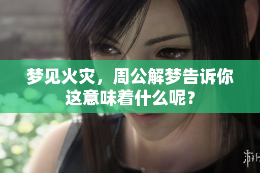 梦见火灾，周公解梦告诉你这意味着什么呢？