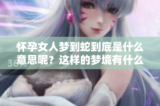 怀孕女人梦到蛇到底是什么意思呢？这样的梦境有什么特别的寓意呢？