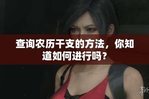 查询农历干支的方法，你知道如何进行吗？