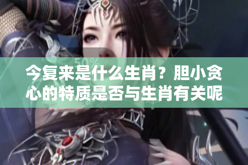 今复来是什么生肖？胆小贪心的特质是否与生肖有关呢