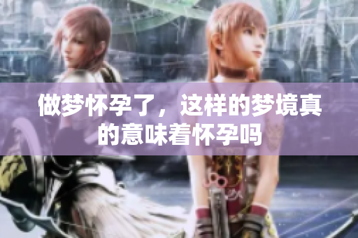 做梦怀孕了，这样的梦境真的意味着怀孕吗