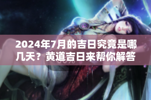 2024年7月的吉日究竟是哪几天？黄道吉日来帮你解答！