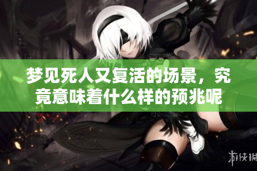 梦见死人又复活的场景，究竟意味着什么样的预兆呢