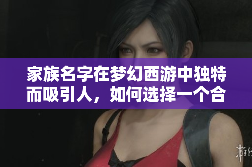 家族名字在梦幻西游中独特而吸引人，如何选择一个合适的名字呢？