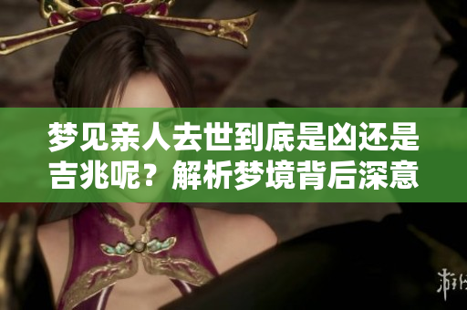 梦见亲人去世到底是凶还是吉兆呢？解析梦境背后深意。