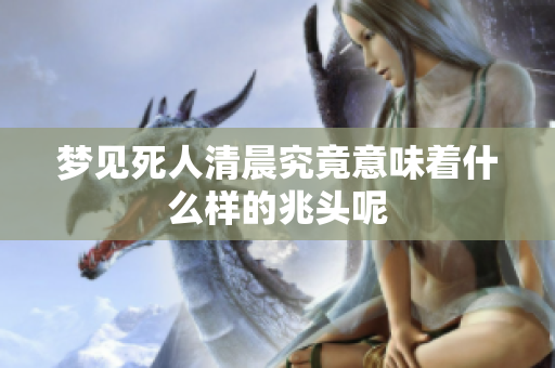 梦见死人清晨究竟意味着什么样的兆头呢