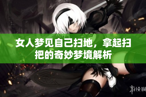 女人梦见自己扫地，拿起扫把的奇妙梦境解析