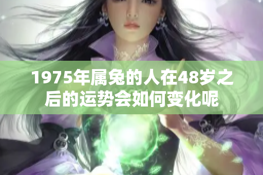 1975年属兔的人在48岁之后的运势会如何变化呢