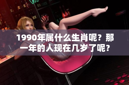 1990年属什么生肖呢？那一年的人现在几岁了呢？