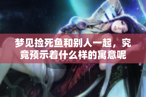梦见捡死鱼和别人一起，究竟预示着什么样的寓意呢
