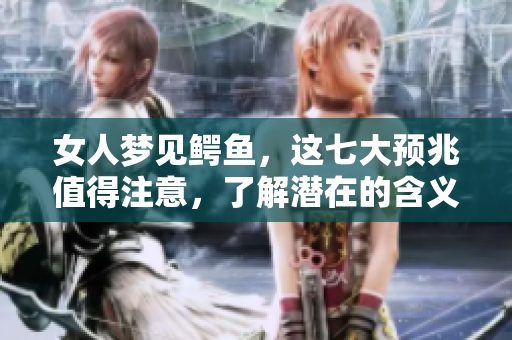 女人梦见鳄鱼，这七大预兆值得注意，了解潜在的含义与影响