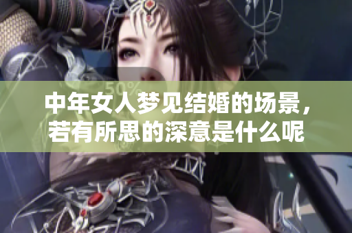 中年女人梦见结婚的场景，若有所思的深意是什么呢
