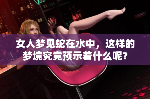 女人梦见蛇在水中，这样的梦境究竟预示着什么呢？