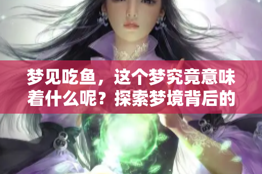 梦见吃鱼，这个梦究竟意味着什么呢？探索梦境背后的深层含义。