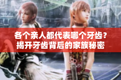 各个亲人都代表哪个牙齿？揭开牙齿背后的家族秘密