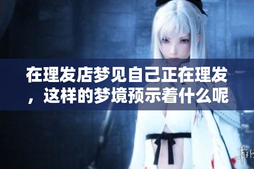 在理发店梦见自己正在理发，这样的梦境预示着什么呢