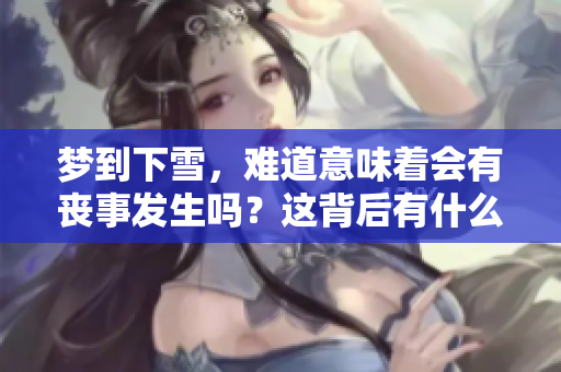 梦到下雪，难道意味着会有丧事发生吗？这背后有什么深意呢？