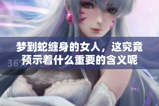 梦到蛇缠身的女人，这究竟预示着什么重要的含义呢