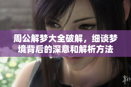 周公解梦大全破解，细谈梦境背后的深意和解析方法