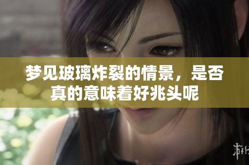 梦见玻璃炸裂的情景，是否真的意味着好兆头呢