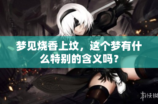 梦见烧香上坟，这个梦有什么特别的含义吗？