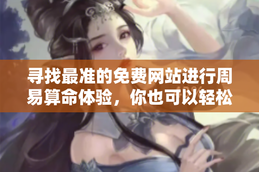 寻找最准的免费网站进行周易算命体验，你也可以轻松了解周易的奥秘