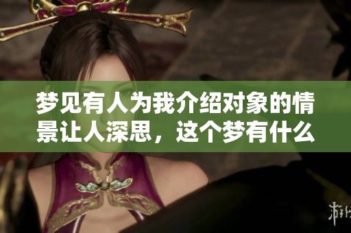 梦见有人为我介绍对象的情景让人深思，这个梦有什么特别的意义呢