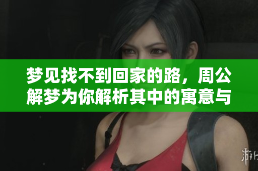 梦见找不到回家的路，周公解梦为你解析其中的寓意与象征